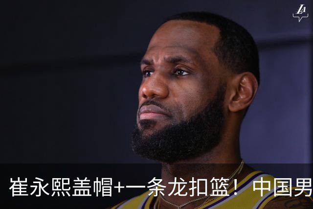 崔永熙盖帽+一条龙扣篮！中国男篮热身赛：半场领先澳大利亚2分