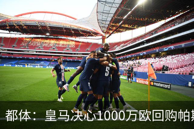 都体：皇马决心1000万欧回购帕斯 再将帕斯以6000万欧出售